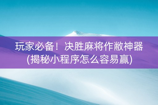 玩家必备！决胜麻将作敝神器(揭秘小程序怎么容易赢)