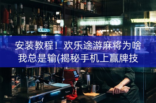 安装教程！欢乐途游麻将为啥我总是输(揭秘手机上赢牌技巧)