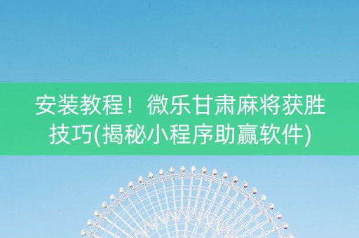 安装教程！微乐甘肃麻将获胜技巧(揭秘小程序助赢软件)