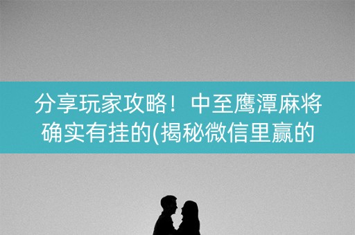 分享玩家攻略！中至鹰潭麻将确实有挂的(揭秘微信里赢的秘诀)