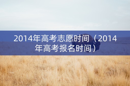 2014年高考志愿时间（2014年高考报名时间）