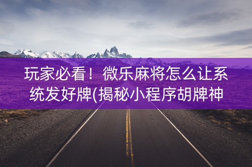 玩家必看！微乐麻将怎么让系统发好牌(揭秘小程序胡牌神器)