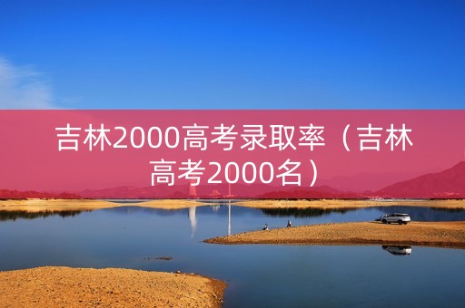 吉林2000高考录取率（吉林高考2000名）