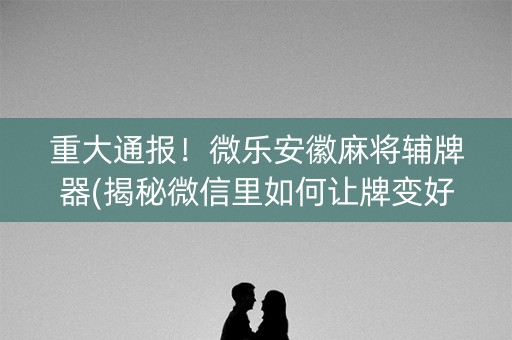 重大通报！微乐安徽麻将辅牌器(揭秘微信里如何让牌变好)