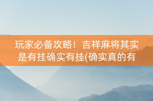 玩家必备攻略！吉祥麻将其实是有挂确实有挂(确实真的有挂)