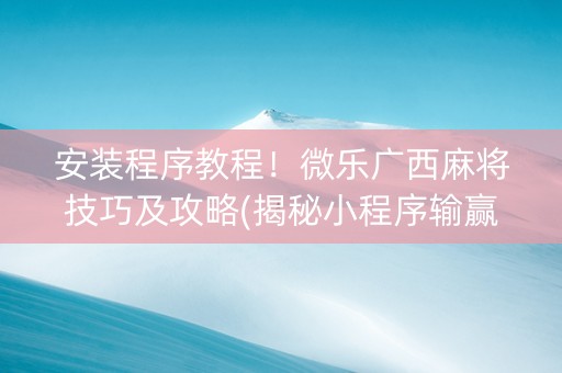 安装程序教程！微乐广西麻将技巧及攻略(揭秘小程序输赢技巧)