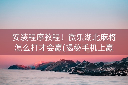 安装程序教程！微乐湖北麻将怎么打才会赢(揭秘手机上赢牌的技巧)