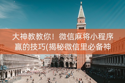 大神教教你！微信麻将小程序赢的技巧(揭秘微信里必备神器)