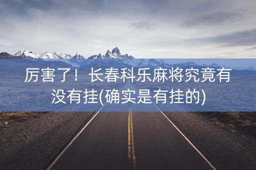厉害了！长春科乐麻将究竟有没有挂(确实是有挂的)