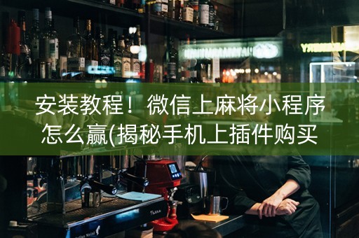 安装教程！微信上麻将小程序怎么赢(揭秘手机上插件购买)