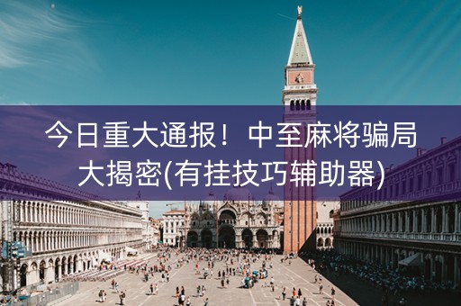 今日重大通报！中至麻将骗局大揭密(有挂技巧辅助器)
