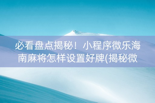必看盘点揭秘！小程序微乐海南麻将怎样设置好牌(揭秘微信里助赢神器购买)