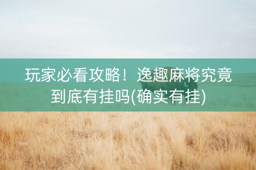 玩家必看攻略！逸趣麻将究竟到底有挂吗(确实有挂)