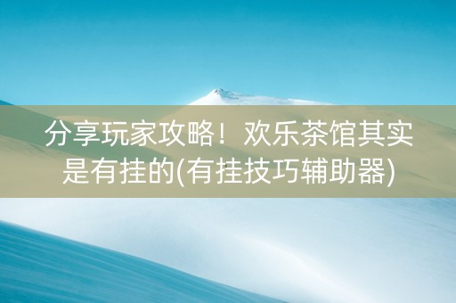 分享玩家攻略！欢乐茶馆其实是有挂的(有挂技巧辅助器)