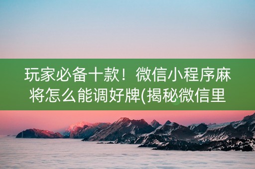 玩家必备十款！微信小程序麻将怎么能调好牌(揭秘微信里助赢软件)
