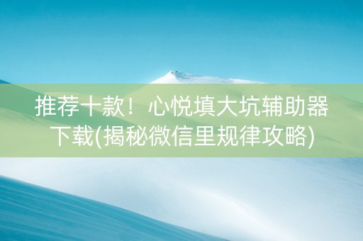推荐十款！心悦填大坑辅助器下载(揭秘微信里规律攻略)