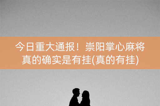 今日重大通报！崇阳掌心麻将真的确实是有挂(真的有挂)