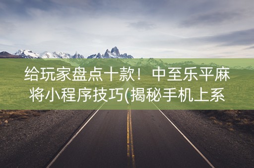 给玩家盘点十款！中至乐平麻将小程序技巧(揭秘手机上系统发好牌)