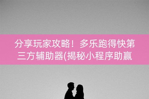 分享玩家攻略！多乐跑得快第三方辅助器(揭秘小程序助赢软件)