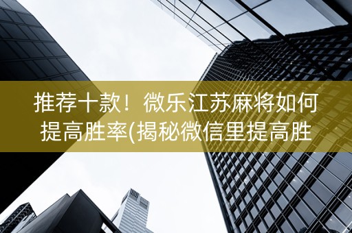 推荐十款！微乐江苏麻将如何提高胜率(揭秘微信里提高胜率)
