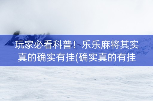 玩家必看科普！乐乐麻将其实真的确实有挂(确实真的有挂)