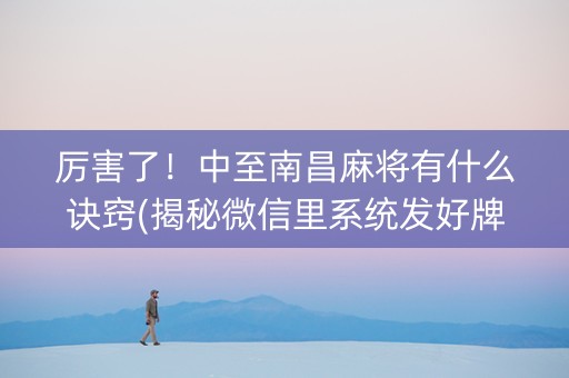 厉害了！中至南昌麻将有什么诀窍(揭秘微信里系统发好牌)