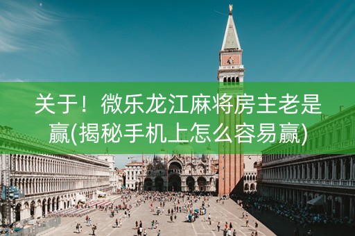 关于！微乐龙江麻将房主老是赢(揭秘手机上怎么容易赢)
