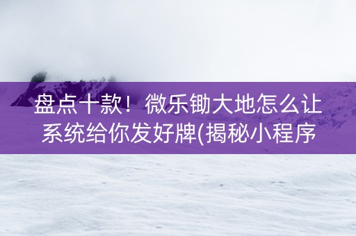 盘点十款！微乐锄大地怎么让系统给你发好牌(揭秘小程序必备神器)