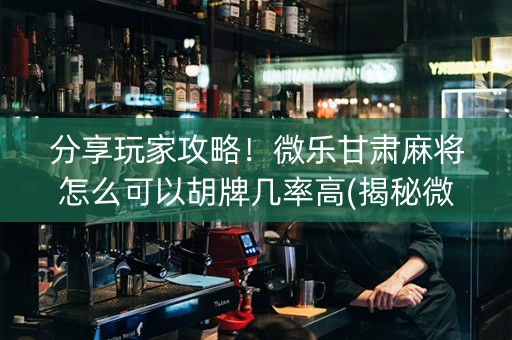 分享玩家攻略！微乐甘肃麻将怎么可以胡牌几率高(揭秘微信里输赢技巧)