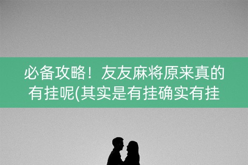 必备攻略！友友麻将原来真的有挂呢(其实是有挂确实有挂)
