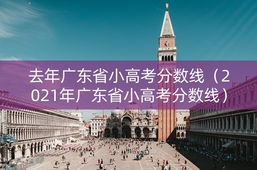 去年广东省小高考分数线（2021年广东省小高考分数线）