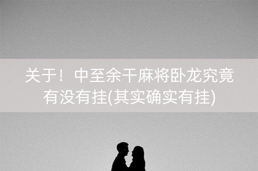 关于！中至余干麻将卧龙究竟有没有挂(其实确实有挂)