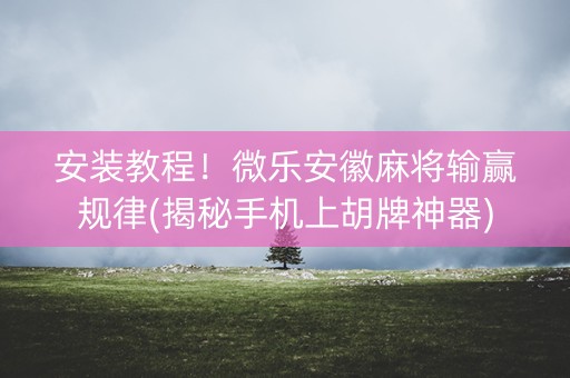 安装教程！微乐安徽麻将输赢规律(揭秘手机上胡牌神器)
