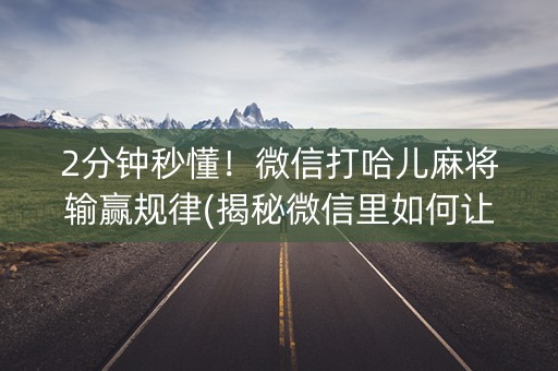 2分钟秒懂！微信打哈儿麻将输赢规律(揭秘微信里如何让牌变好)