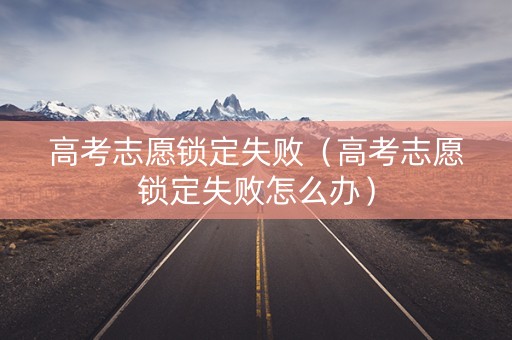 高考志愿锁定失败（高考志愿锁定失败怎么办）