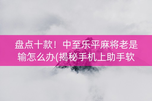 盘点十款！中至乐平麻将老是输怎么办(揭秘手机上助手软件)