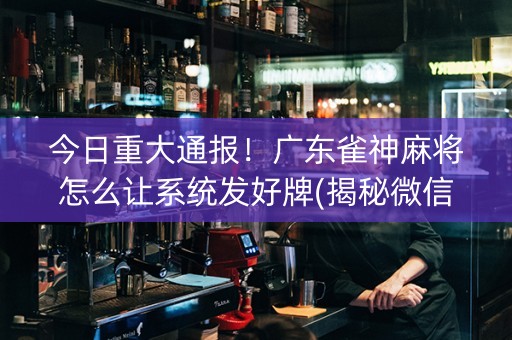 今日重大通报！广东雀神麻将怎么让系统发好牌(揭秘微信里确实有猫腻)