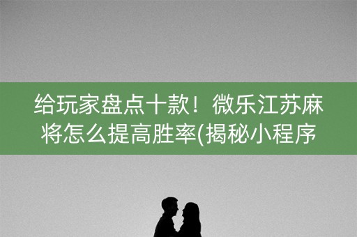 给玩家盘点十款！微乐江苏麻将怎么提高胜率(揭秘小程序提高胜率)