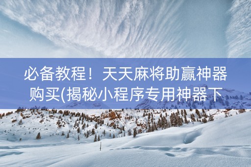 必备教程！天天麻将助赢神器购买(揭秘小程序专用神器下载)