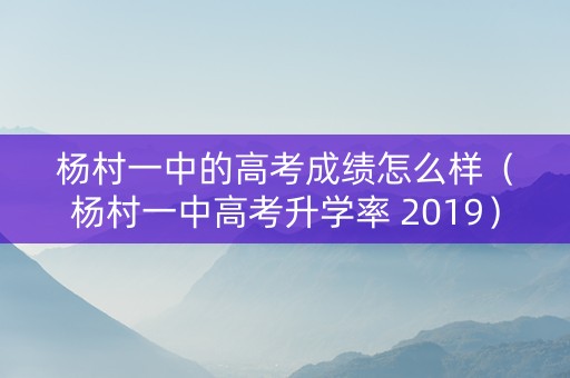 杨村一中的高考成绩怎么样（杨村一中高考升学率 2019）