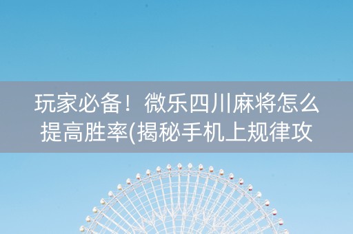 玩家必备！微乐四川麻将怎么提高胜率(揭秘手机上规律攻略)