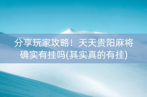 分享玩家攻略！天天贵阳麻将确实有挂吗(其实真的有挂)