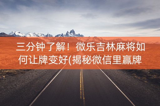 三分钟了解！微乐吉林麻将如何让牌变好(揭秘微信里赢牌技巧)