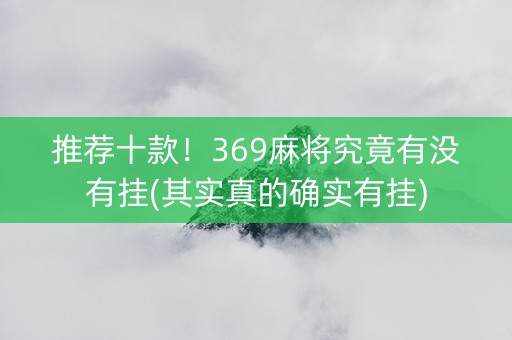 推荐十款！369麻将究竟有没有挂(其实真的确实有挂)
