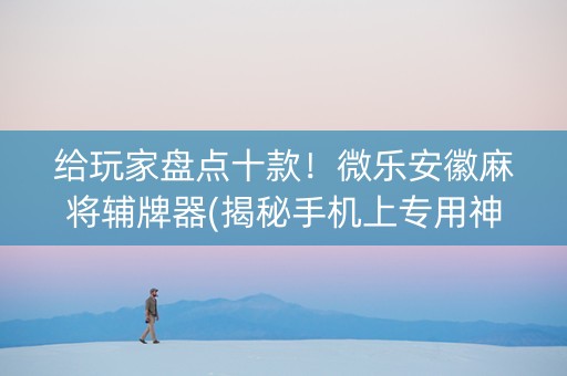 给玩家盘点十款！微乐安徽麻将辅牌器(揭秘手机上专用神器)