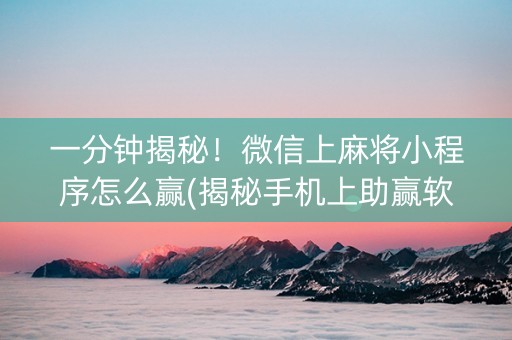 一分钟揭秘！微信上麻将小程序怎么赢(揭秘手机上助赢软件)