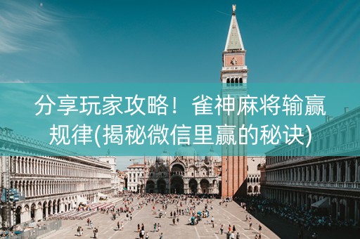 分享玩家攻略！雀神麻将输赢规律(揭秘微信里赢的秘诀)