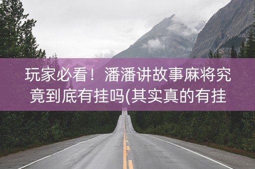 玩家必看！潘潘讲故事麻将究竟到底有挂吗(其实真的有挂)