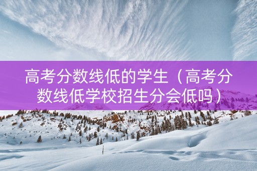 高考分数线低的学生（高考分数线低学校招生分会低吗）