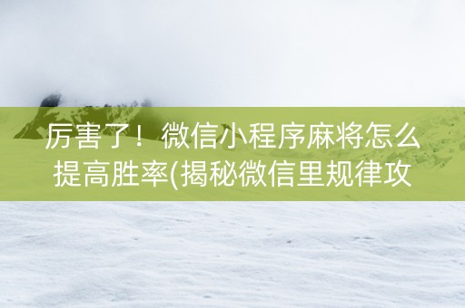 厉害了！微信小程序麻将怎么提高胜率(揭秘微信里规律攻略)